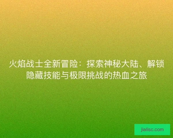 火焰战士全新冒险：探索神秘大陆、解锁隐藏技能与极限挑战的热血之旅