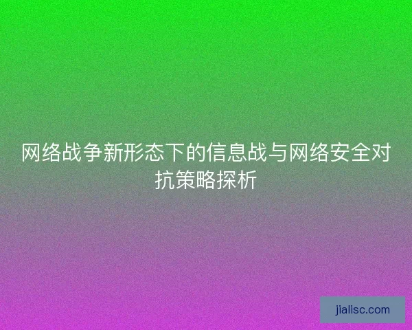 网络战争新形态下的信息战与网络安全对抗策略探析
