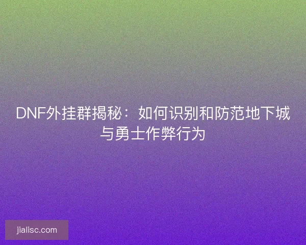 DNF外挂群揭秘：如何识别和防范地下城与勇士作弊行为