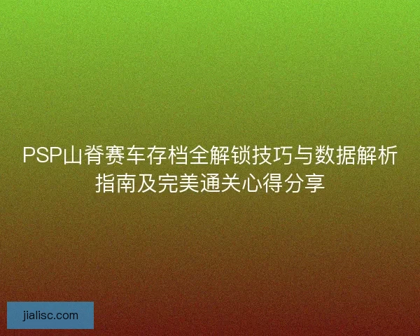 PSP山脊赛车存档全解锁技巧与数据解析指南及完美通关心得分享