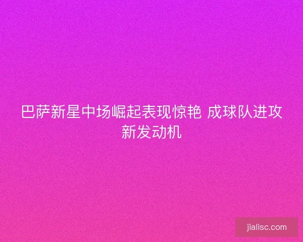 巴萨新星中场崛起表现惊艳 成球队进攻新发动机