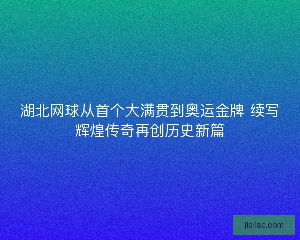 湖北网球从首个大满贯到奥运金牌 续写辉煌传奇再创历史新篇