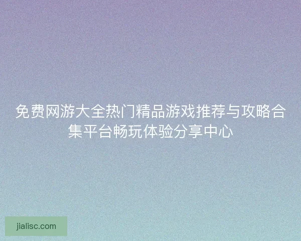 免费网游大全热门精品游戏推荐与攻略合集平台畅玩体验分享中心