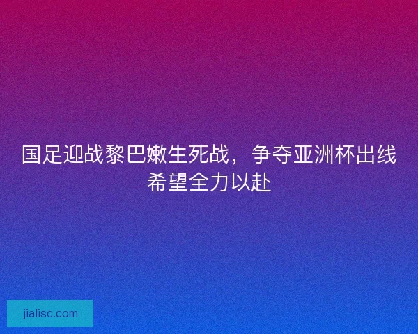 国足迎战黎巴嫩生死战，争夺亚洲杯出线希望全力以赴