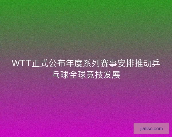 WTT正式公布年度系列赛事安排推动乒乓球全球竞技发展