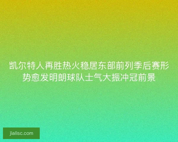 凯尔特人再胜热火稳居东部前列季后赛形势愈发明朗球队士气大振冲冠前景