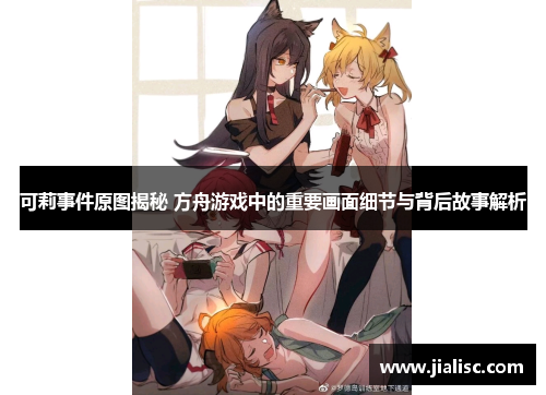 可莉事件原图揭秘 方舟游戏中的重要画面细节与背后故事解析