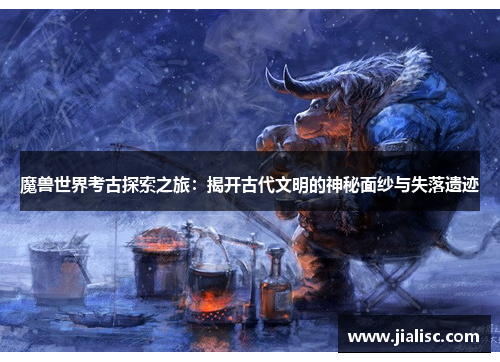 魔兽世界考古探索之旅：揭开古代文明的神秘面纱与失落遗迹