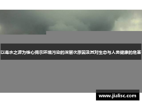 以毒水之源为核心揭示环境污染的深层次原因及其对生态与人类健康的危害